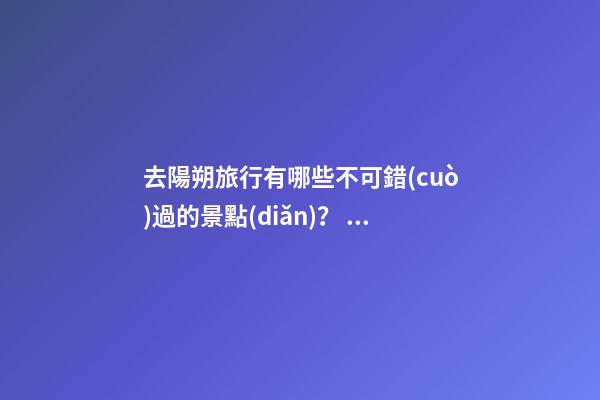 去陽朔旅行有哪些不可錯(cuò)過的景點(diǎn)？，旅游攻略